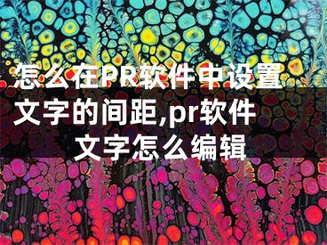 怎么在PR软件中设置文字的间距,pr软件文字怎么编辑