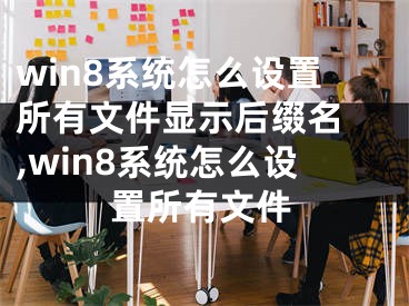 win8系统怎么设置所有文件显示后缀名 ,win8系统怎么设置所有文件