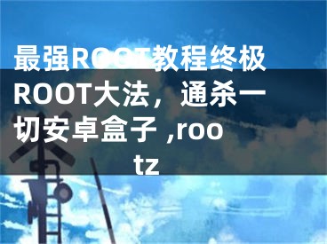 最强ROOT教程终极ROOT大法，通杀一切安卓盒子 ,rootz