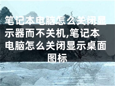 笔记本电脑怎么关闭显示器而不关机,笔记本电脑怎么关闭显示桌面图标