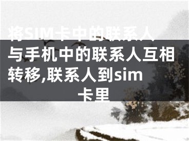 将SIM卡中的联系人与手机中的联系人互相转移,联系人到sim卡里