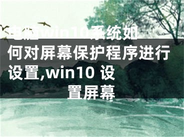 电脑win10系统如何对屏幕保护程序进行设置,win10 设置屏幕