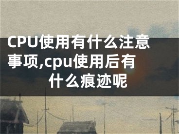 CPU使用有什么注意事项,cpu使用后有什么痕迹呢