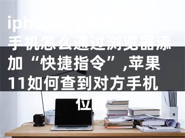 iphone11苹果手机怎么通过浏览器添加“快捷指令”,苹果11如何查到对方手机位置
