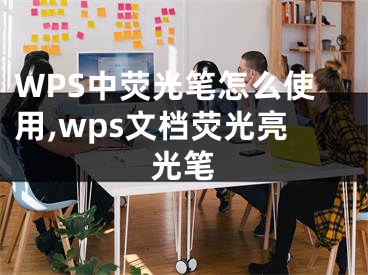 WPS中荧光笔怎么使用,wps文档荧光亮光笔