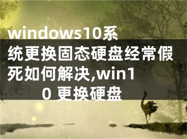 windows10系统更换固态硬盘经常假死如何解决,win10 更换硬盘