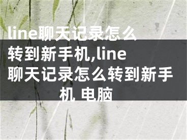 line聊天记录怎么转到新手机,line聊天记录怎么转到新手机 电脑