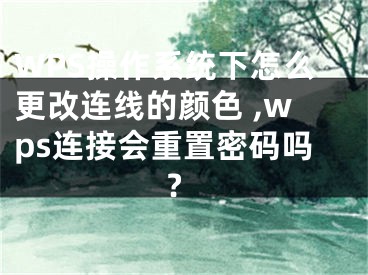WPS操作系统下怎么更改连线的颜色 ,wps连接会重置密码吗?