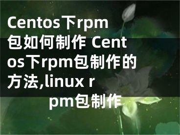 Centos下rpm包如何制作 Centos下rpm包制作的方法,linux rpm包制作