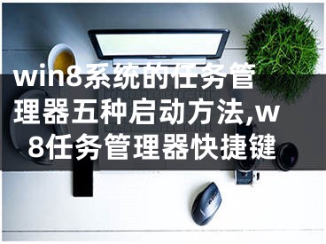 win8系统的任务管理器五种启动方法,w8任务管理器快捷键