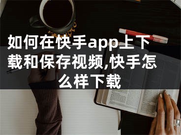 如何在快手app上下载和保存视频,快手怎么样下载