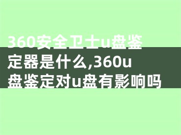360安全卫士u盘鉴定器是什么,360u盘鉴定对u盘有影响吗
