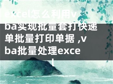 excel怎么利用vba实现批量套打快递单批量打印单据 ,vba批量处理excel