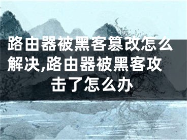 路由器被黑客篡改怎么解决,路由器被黑客攻击了怎么办
