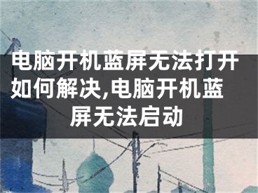 电脑开机蓝屏无法打开如何解决,电脑开机蓝屏无法启动