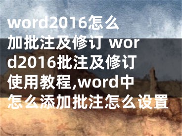 word2016怎么加批注及修订 word2016批注及修订使用教程,word中怎么添加批注怎么设置