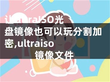 让UltraISO光盘镜像也可以玩分割加密,ultraiso镜像文件