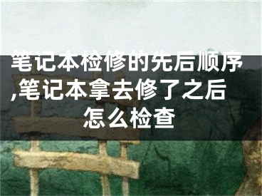 笔记本检修的先后顺序,笔记本拿去修了之后怎么检查