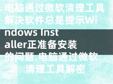 电脑通过微软清理工具解决软件总是提示Windows Installer正准备安装的问题,电脑通过微软清理工具解密