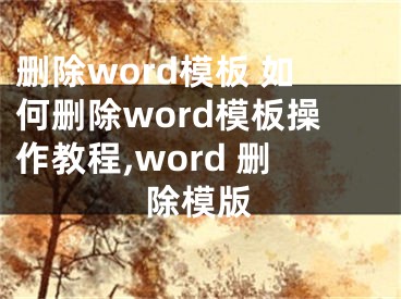 删除word模板 如何删除word模板操作教程,word 删除模版