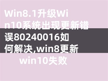 Win8.1升级Win10系统出现更新错误80240016如何解决,win8更新win10失败