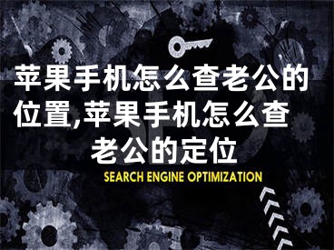 苹果手机怎么查老公的位置,苹果手机怎么查老公的定位