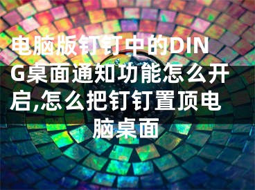电脑版钉钉中的DING桌面通知功能怎么开启,怎么把钉钉置顶电脑桌面