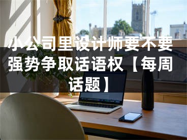 小公司里设计师要不要强势争取话语权【每周话题】
