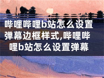 哔哩哔哩b站怎么设置弹幕边框样式,哔哩哔哩b站怎么设置弹幕