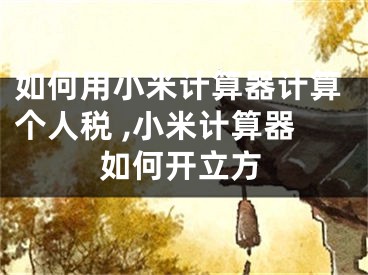 如何用小米计算器计算个人税 ,小米计算器如何开立方