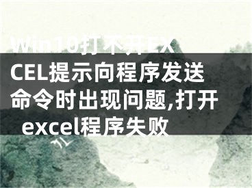 Win10打不开EXCEL提示向程序发送命令时出现问题,打开excel程序失败