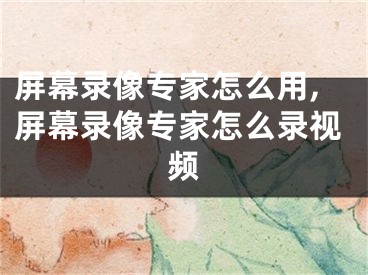 屏幕录像专家怎么用,屏幕录像专家怎么录视频