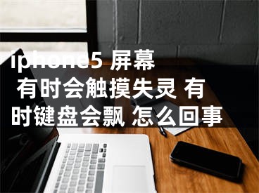 iphone5 屏幕 有时会触摸失灵 有时键盘会飘 怎么回事