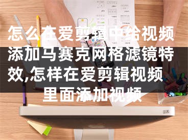 怎么在爱剪辑中给视频添加马赛克网格滤镜特效,怎样在爱剪辑视频里面添加视频