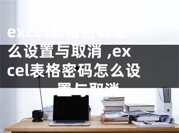excel表格密码怎么设置与取消 ,excel表格密码怎么设置与取消