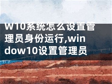 W10系统怎么设置管理员身份运行,window10设置管理员