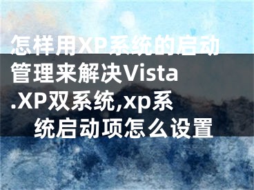 怎样用XP系统的启动管理来解决Vista.XP双系统,xp系统启动项怎么设置