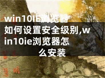 win10IE浏览器如何设置安全级别,win10ie浏览器怎么安装