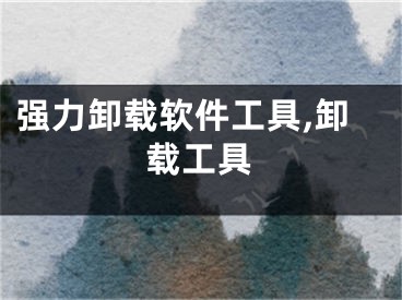 强力卸载软件工具,卸载工具