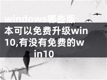 windows哪些版本可以免费升级win10,有没有免费的win10