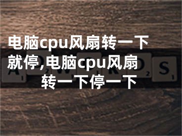 电脑cpu风扇转一下就停,电脑cpu风扇转一下停一下