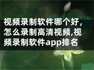视频录制软件哪个好，怎么录制高清视频,视频录制软件app排名