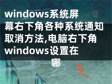 windows系统屏幕右下角各种系统通知取消方法,电脑右下角windows设置在哪