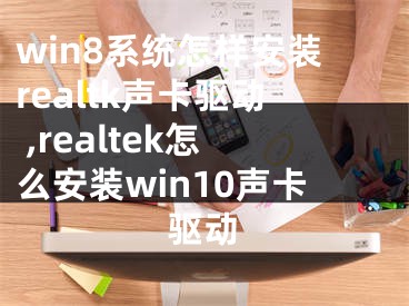 win8系统怎样安装realtk声卡驱动 ,realtek怎么安装win10声卡驱动