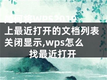 如何将WPS2019上最近打开的文档列表关闭显示,wps怎么找最近打开