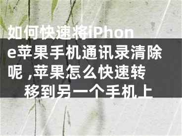 如何快速将iPhone苹果手机通讯录清除呢 ,苹果怎么快速转移到另一个手机上