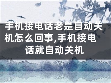 手机接电话老是自动关机怎么回事,手机接电话就自动关机