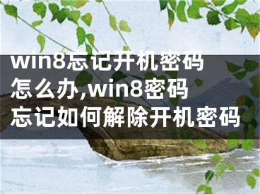 win8忘记开机密码怎么办,win8密码忘记如何解除开机密码
