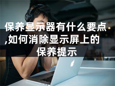 保养显示器有什么要点,如何消除显示屏上的保养提示