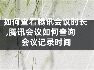 如何查看腾讯会议时长 ,腾讯会议如何查询会议记录时间